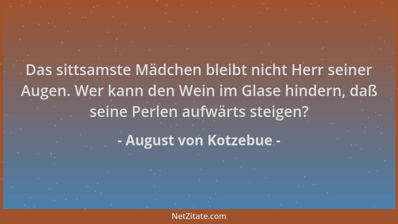 August von Kotzebue - Das sittsamste Mädchen bleibt nicht Herr seiner Augen. Wer kann den Wein im Glase hindern, daß seine...