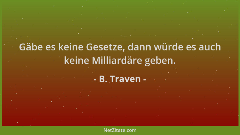 B. Traven - Gäbe es keine Gesetze, dann würde es auch keine Milliardäre geben....