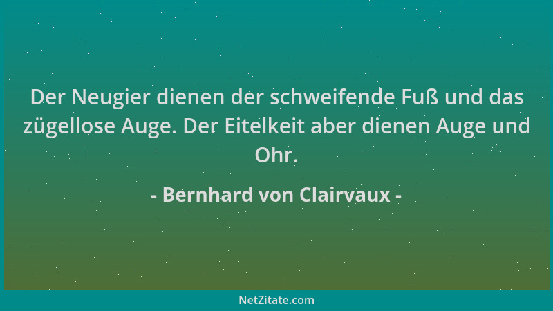 Bernhard von Clairvaux - Der Neugier dienen der schweifende Fuß und das zügellose Auge. Der Eitelkeit aber dienen Auge und...