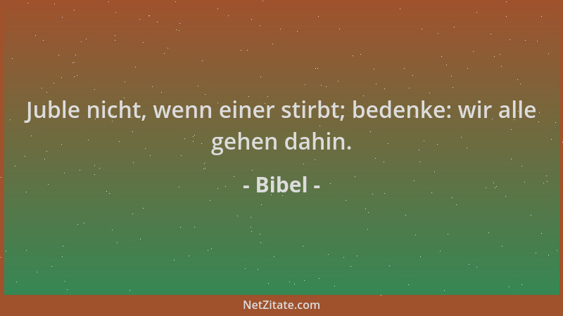 Bibel - Juble nicht, wenn einer stirbt; bedenke: wir alle gehen dahin....