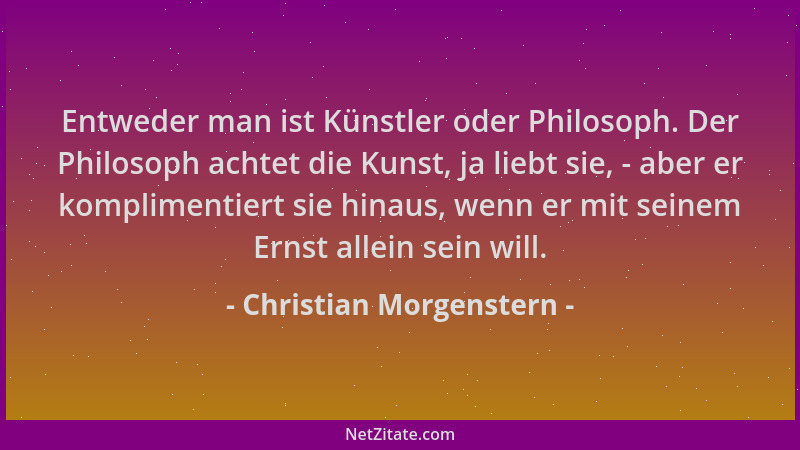 Christian Morgenstern - Entweder man ist Künstler oder Philosoph. Der Philosoph achtet die Kunst, ja liebt sie, - aber er k...