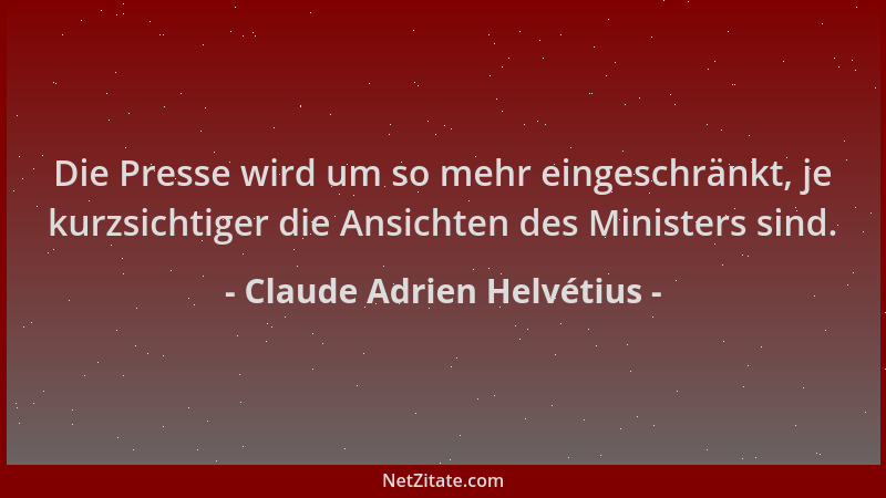 Claude Adrien Helvétius - Die Presse wird um so mehr eingeschränkt, je kurzsichtiger die Ansichten des Ministers sind....