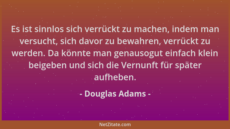 Douglas Adams - Es ist sinnlos sich verrückt zu machen, indem man versucht, sich davor zu bewahren, verrückt zu werden. Da...