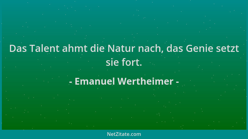 Emanuel Wertheimer - Das Talent ahmt die Natur nach, das Genie setzt sie fort....