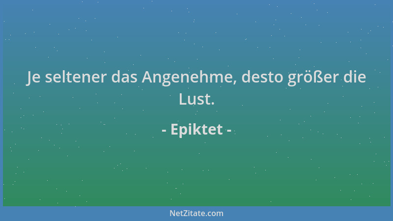 Epiktet - Je seltener das Angenehme, desto größer die Lust....