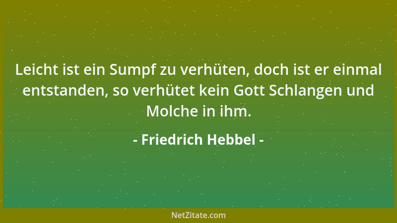Friedrich Hebbel - Leicht ist ein Sumpf zu verhüten, doch ist er einmal entstanden, so verhütet kein Gott Schlangen und Mol...