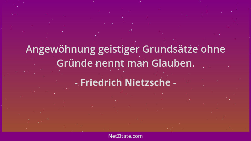 Friedrich Nietzsche - Angewöhnung geistiger Grundsätze ohne Gründe nennt man Glauben....