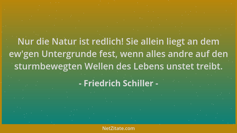 Friedrich Schiller - Nur die Natur ist redlich! Sie allein liegt an dem ew 'gen Untergrunde fest, wenn alles andre auf den s...