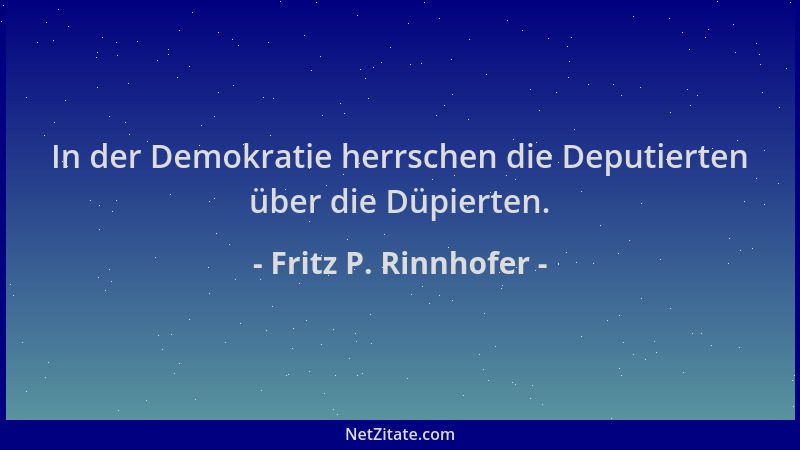 Fritz P. Rinnhofer - In der Demokratie herrschen die Deputierten über die Düpierten....