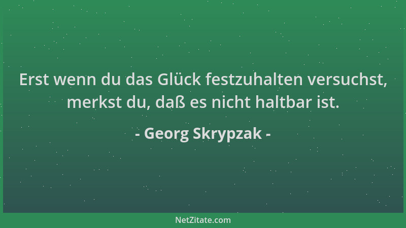 Georg Skrypzak - Erst wenn du das Glück festzuhalten versuchst, merkst du, daß es nicht haltbar ist....