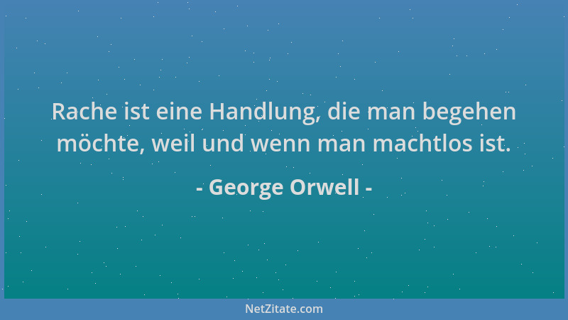 George Orwell - Rache ist eine Handlung, die man begehen möchte, weil und wenn man machtlos ist....