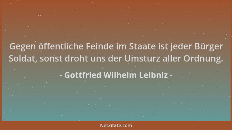 Gottfried Wilhelm Leibniz - Gegen öffentliche Feinde im Staate ist jeder Bürger Soldat, sonst droht uns der Umsturz aller O...