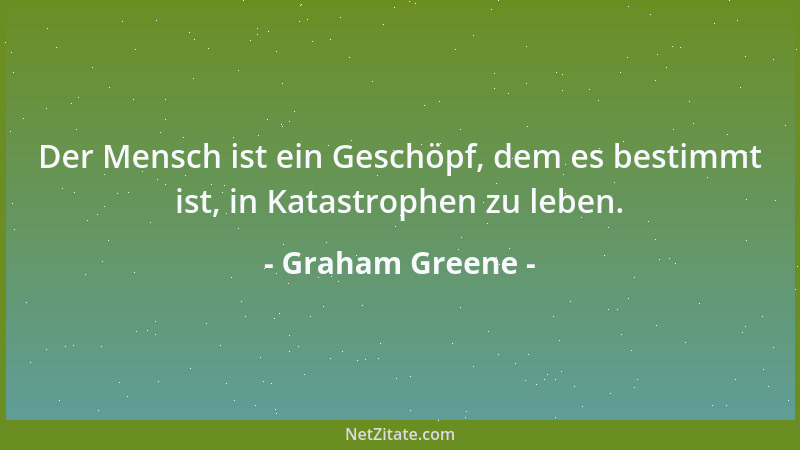 Graham Greene - Der Mensch ist ein Geschöpf, dem es bestimmt ist, in Katastrophen zu leben....