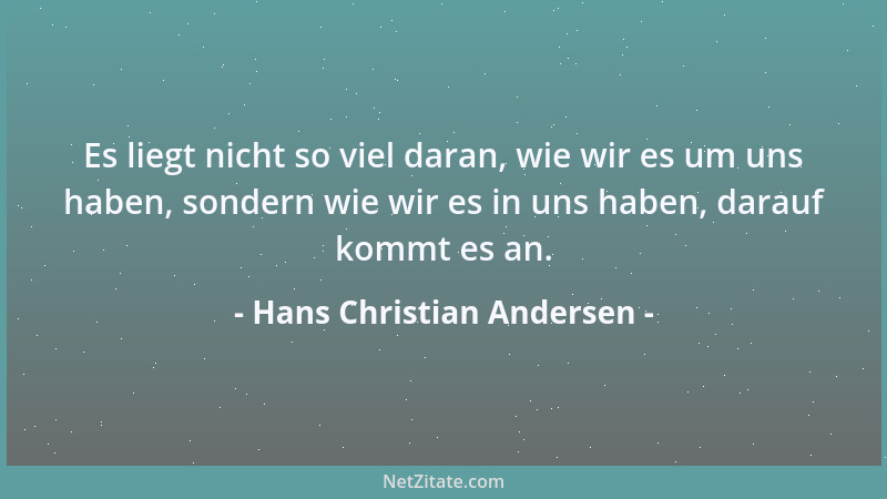 Hans Christian Andersen - Es liegt nicht so viel daran, wie wir es um uns haben, sondern wie wir es in uns haben, darauf ko...