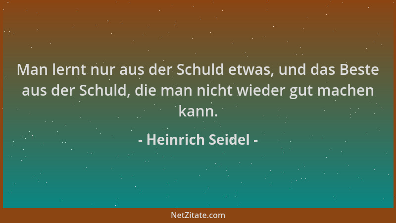 Heinrich Seidel - Man lernt nur aus der Schuld etwas, und das Beste aus der Schuld, die man nicht wieder gut machen kann....