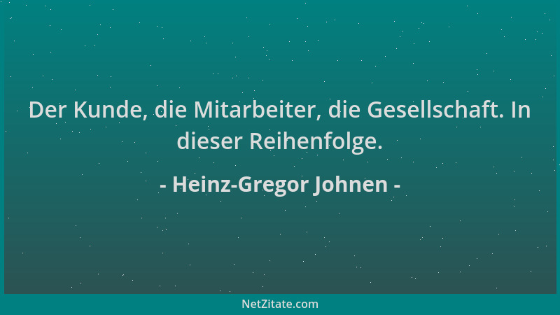 Heinz-Gregor Johnen - Der Kunde, die Mitarbeiter, die Gesellschaft. In dieser Reihenfolge....