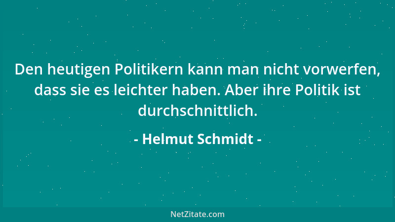Helmut Schmidt - Den heutigen Politikern kann man nicht vorwerfen, dass sie es leichter haben. Aber ihre Politik ist durchs...