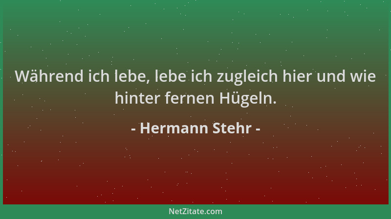 Hermann Stehr - Während ich lebe, lebe ich zugleich hier und wie hinter fernen Hügeln....