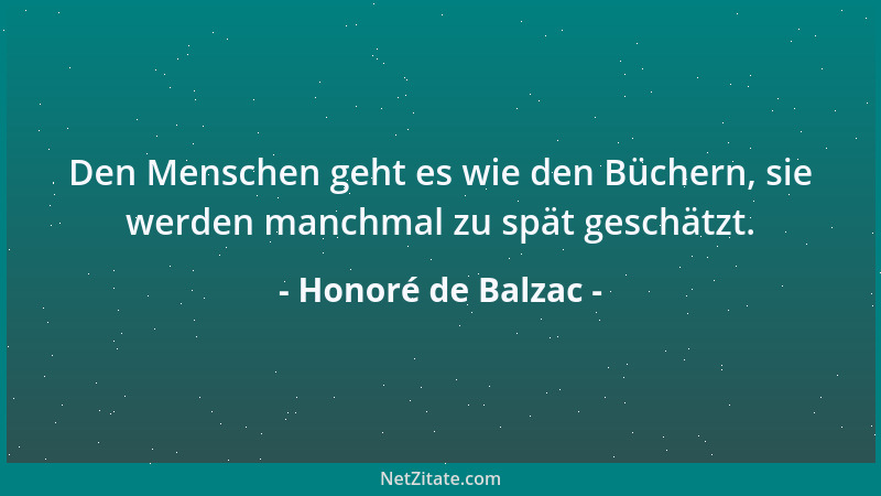 Honoré de Balzac - Den Menschen geht es wie den Büchern, sie werden manchmal zu spät geschätzt....