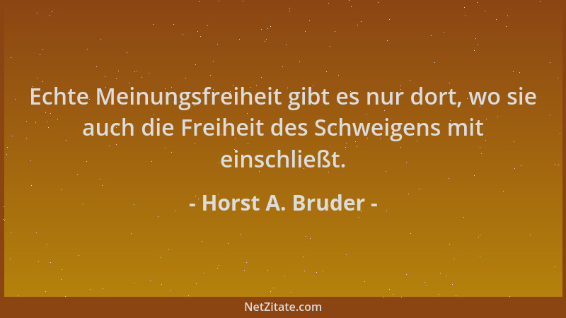 Horst A. Bruder - Echte Meinungsfreiheit gibt es nur dort, wo sie auch die Freiheit des Schweigens mit einschließt....