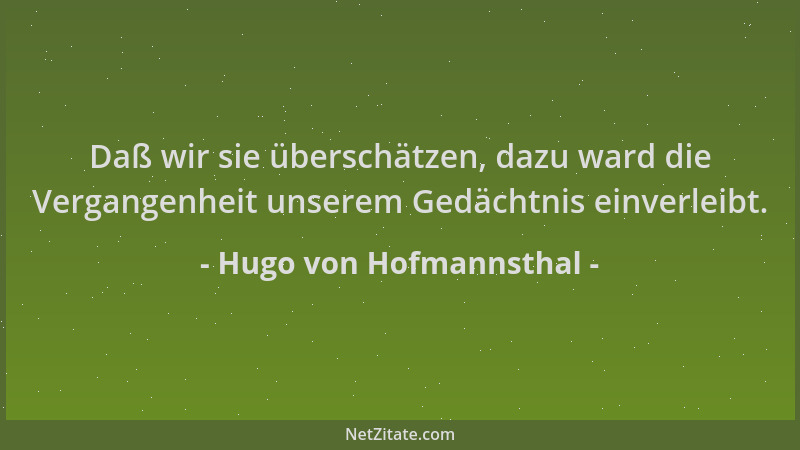Hugo von Hofmannsthal - Daß wir sie überschätzen, dazu ward die Vergangenheit unserem Gedächtnis einverleibt....