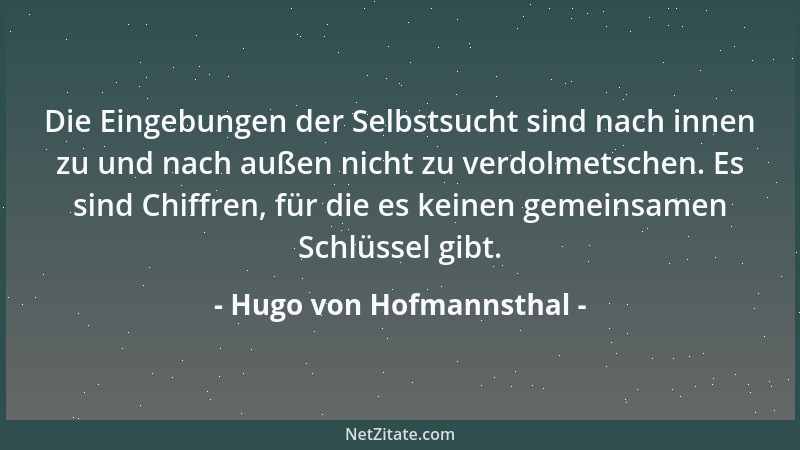 Hugo von Hofmannsthal - Die Eingebungen der Selbstsucht sind nach innen zu und nach außen nicht zu verdolmetschen. Es sind...