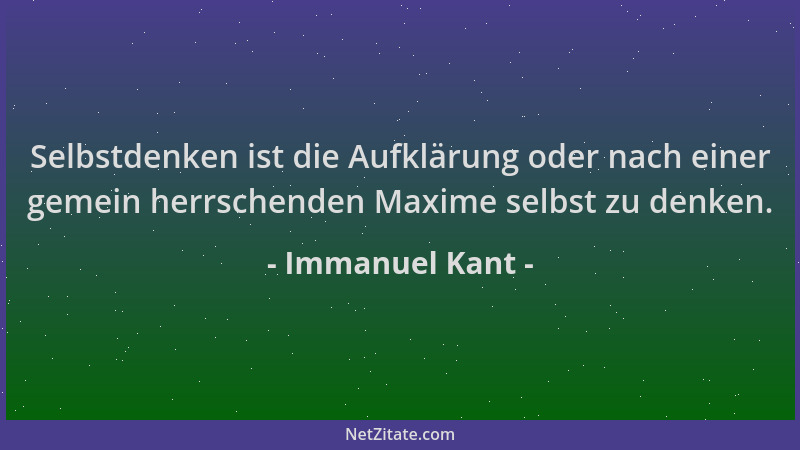Immanuel Kant - Selbstdenken ist die Aufklärung oder nach einer gemein herrschenden Maxime selbst zu denken....