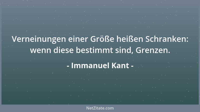 Immanuel Kant - Verneinungen einer Größe heißen Schranken: wenn diese bestimmt sind, Grenzen....