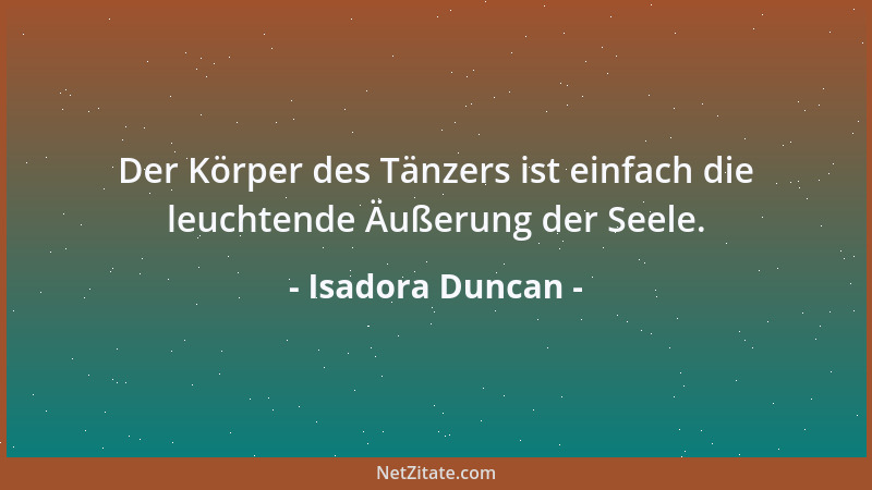 Isadora Duncan - Der Körper des Tänzers ist einfach die leuchtende Äußerung der Seele....