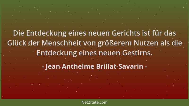 Jean Anthelme Brillat-Savarin - Die Entdeckung eines neuen Gerichts ist für das Glück der Menschheit von größerem Nutzen al...