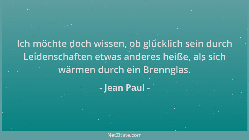 Jean Paul - Ich möchte doch wissen, ob glücklich sein durch Leidenschaften etwas anderes heiße, als sich wärmen durch ein B...