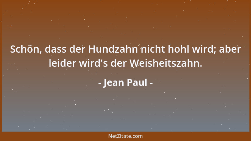 Jean Paul - Schön, dass der Hundzahn nicht hohl wird; aber leider wird 's der Weisheitszahn....