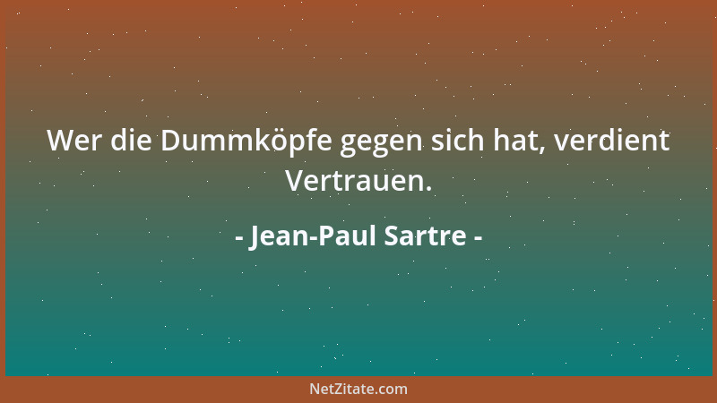 Jean-Paul Sartre - Wer die Dummköpfe gegen sich hat, verdient Vertrauen....