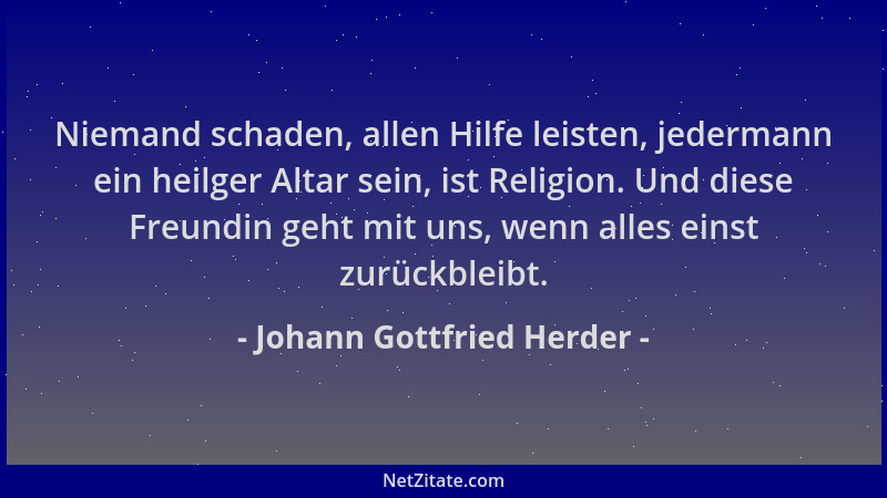 Johann Gottfried Herder - Niemand schaden, allen Hilfe leisten, jedermann ein heilger Altar sein, ist Religion. Und diese F...