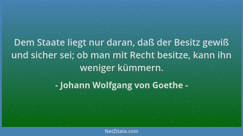 Johann Wolfgang von Goethe - Dem Staate liegt nur daran, daß der Besitz gewiß und sicher sei; ob man mit Recht besitze, kan...