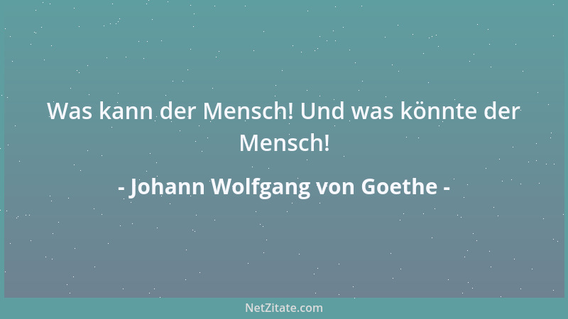 Johann Wolfgang von Goethe - Was kann der Mensch! Und was könnte der Mensch!...