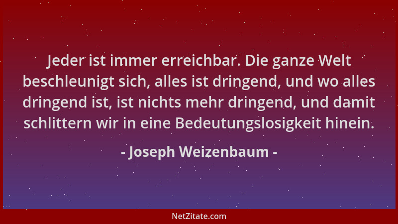 Joseph Weizenbaum - Jeder ist immer erreichbar. Die ganze Welt beschleunigt sich, alles ist dringend, und wo alles dringend...