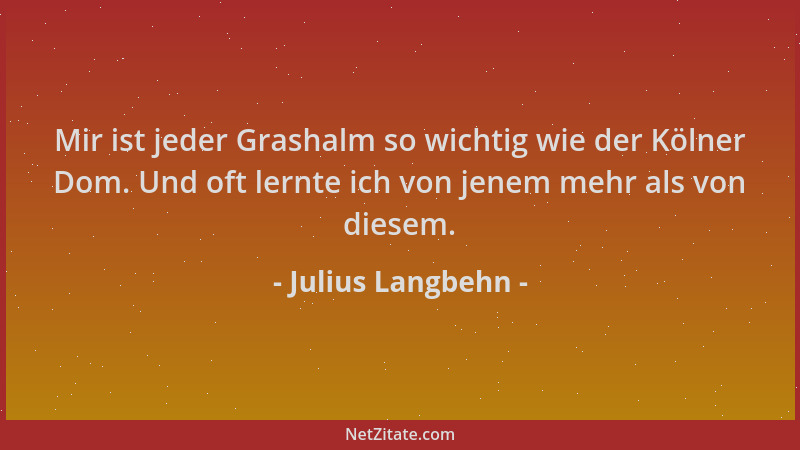 Julius Langbehn - Mir ist jeder Grashalm so wichtig wie der Kölner Dom. Und oft lernte ich von jenem mehr als von diesem....