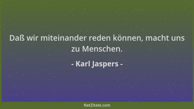Karl Jaspers - Daß wir miteinander reden können, macht uns zu Menschen....