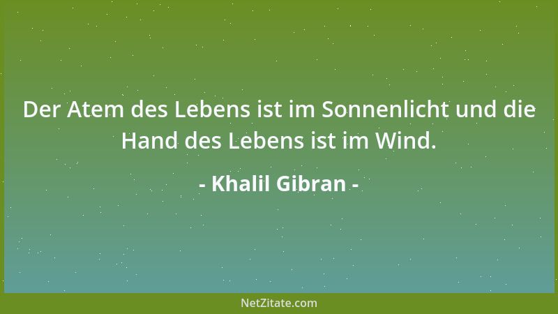 Khalil Gibran - Der Atem des Lebens ist im Sonnenlicht und die Hand des Lebens ist im Wind....