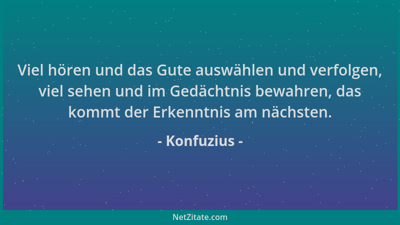 Konfuzius - Viel hören und das Gute auswählen und verfolgen, viel sehen und im Gedächtnis bewahren, das kommt der Erkenntni...