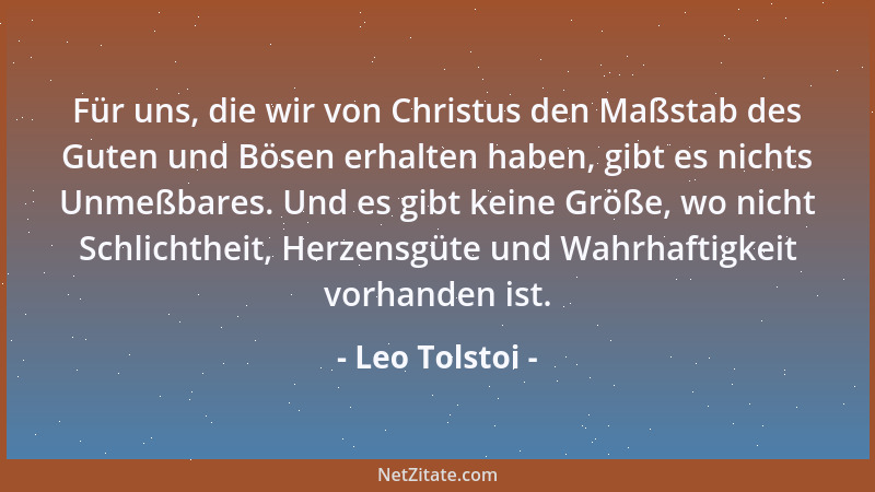 Leo Tolstoi - Für uns, die wir von Christus den Maßstab des Guten und Bösen erhalten haben, gibt es nichts Unmeßbares. Und...