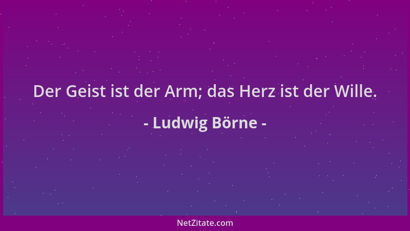 Ludwig Börne - Der Geist ist der Arm; das Herz ist der Wille....