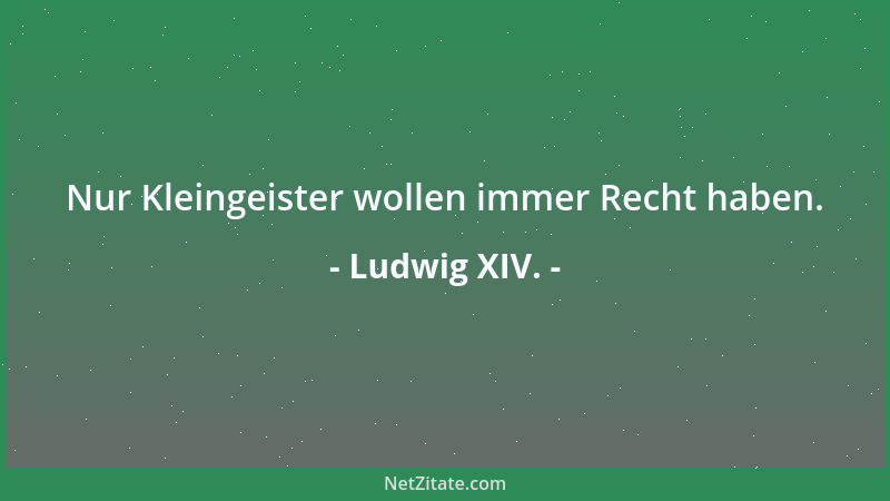 Ludwig XIV. - Nur Kleingeister wollen immer Recht haben....