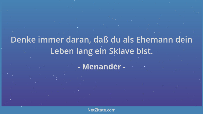 Menander - Denke immer daran, daß du als Ehemann dein Leben lang ein Sklave bist....