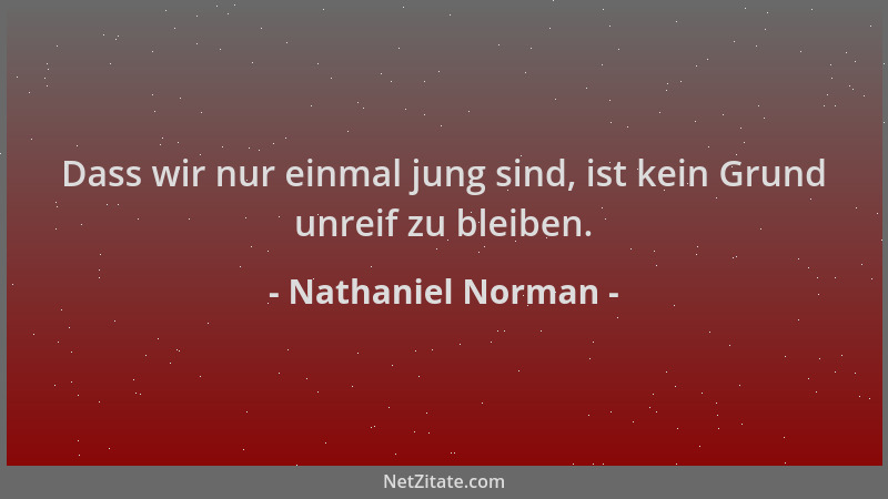 Nathaniel Norman - Dass wir nur einmal jung sind, ist kein Grund unreif zu bleiben....