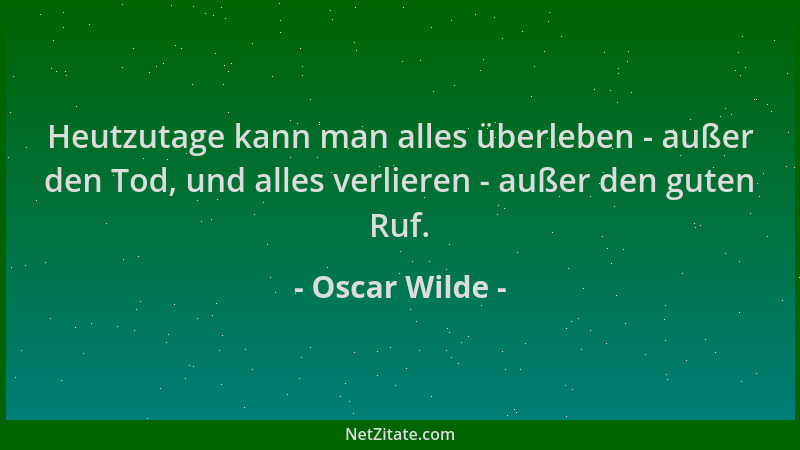 Oscar Wilde - Heutzutage kann man alles überleben - außer den Tod, und alles verlieren - außer den guten Ruf....