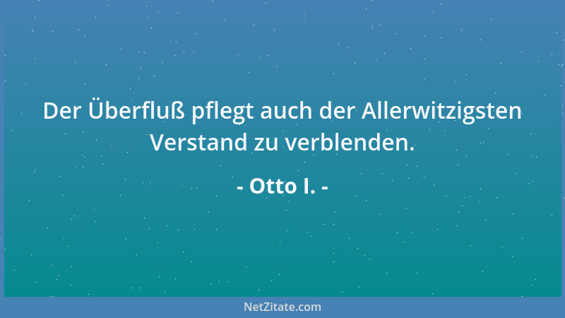 Otto I. - Der Überfluß pflegt auch der Allerwitzigsten Verstand zu verblenden....