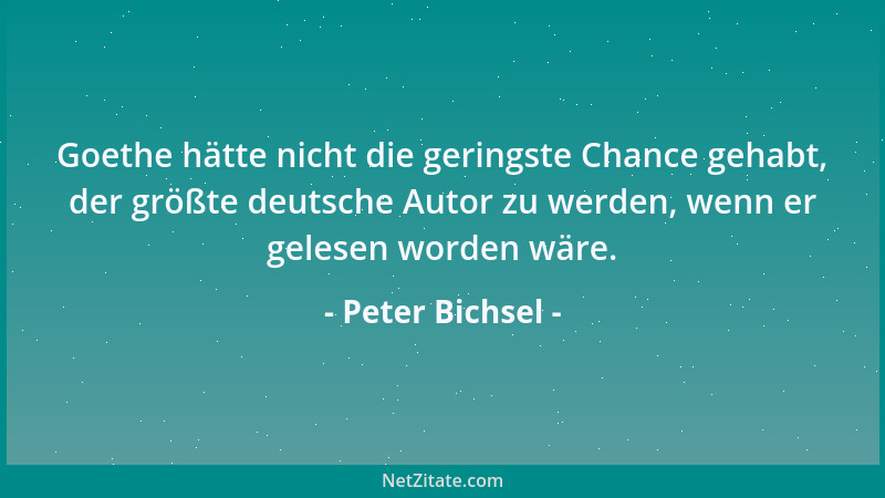 Peter Bichsel - Goethe hätte nicht die geringste Chance gehabt, der größte deutsche Autor zu werden, wenn er gelesen worden...
