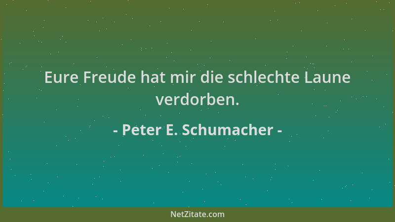 Peter E. Schumacher - Eure Freude hat mir die schlechte Laune verdorben....